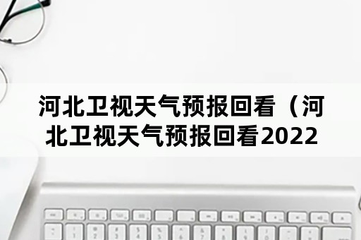 河北卫视天气预报回看（河北卫视天气预报回看2022年1月30号）