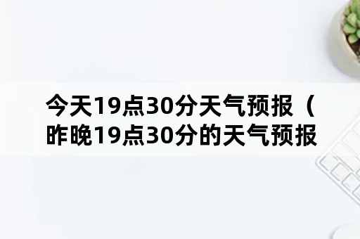 今天19点30分天气预报（昨晚19点30分的天气预报回放）