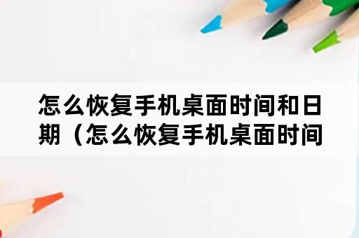 怎么恢复手机桌面时间和日期（怎么恢复手机桌面时间日期和天气预报）