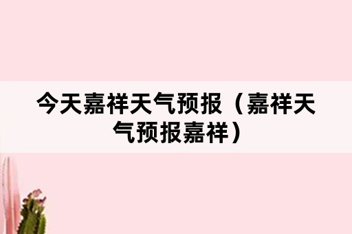 今天嘉祥天气预报（嘉祥天气预报嘉祥）