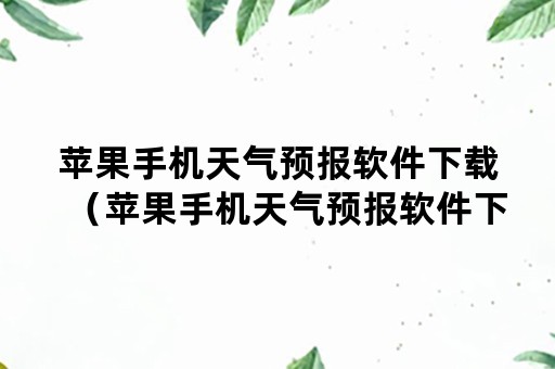 苹果手机天气预报软件下载（苹果手机天气预报软件下载不了）