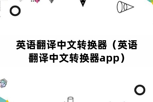 英语翻译中文转换器（英语翻译中文转换器app）