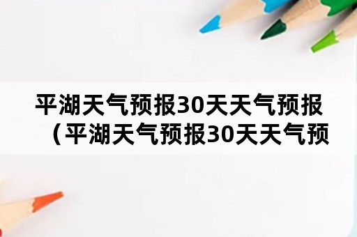 平湖天气预报30天天气预报（平湖天气预报30天天气预报查询）