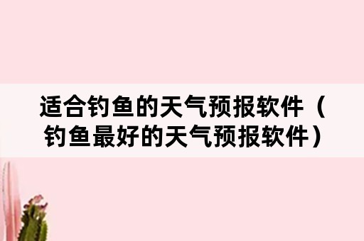 适合钓鱼的天气预报软件（钓鱼最好的天气预报软件）