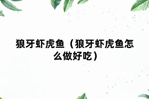 狼牙虾虎鱼（狼牙虾虎鱼怎么做好吃）