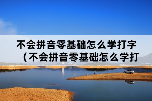 不会拼音零基础怎么学打字（不会拼音零基础怎么学打字呢）