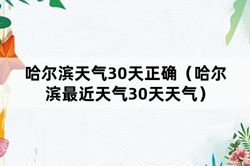 哈尔滨天气30天正确（哈尔滨最近天气30天天气）