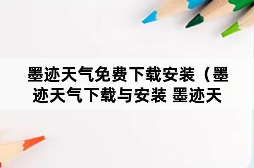 墨迹天气免费下载安装（墨迹天气下载与安装 墨迹天气预报）