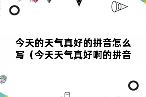 今天的天气真好的拼音怎么写（今天天气真好啊的拼音怎么写）