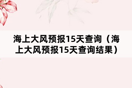 海上大风预报15天查询（海上大风预报15天查询结果）