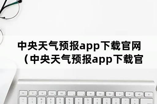 中央天气预报app下载官网（中央天气预报app下载官网最新版）