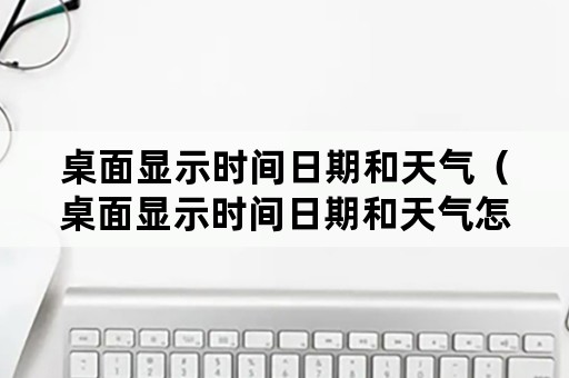 桌面显示时间日期和天气（桌面显示时间日期和天气怎么设置）