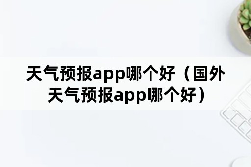 天气预报app哪个好（国外天气预报app哪个好）