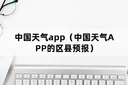 中国天气app（中国天气APP的区县预报）