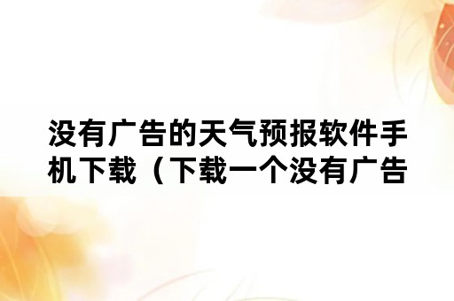 没有广告的天气预报软件手机下载（下载一个没有广告的天气预报软件）