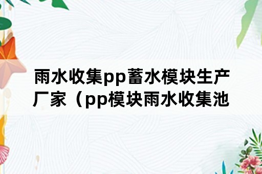 雨水收集pp蓄水模块生产厂家（pp模块雨水收集池施工方案）