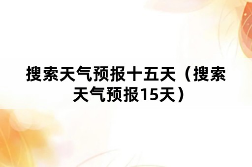 搜索天气预报十五天（搜索 天气预报15天）