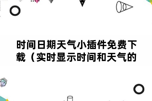 时间日期天气小插件免费下载（实时显示时间和天气的小插件）