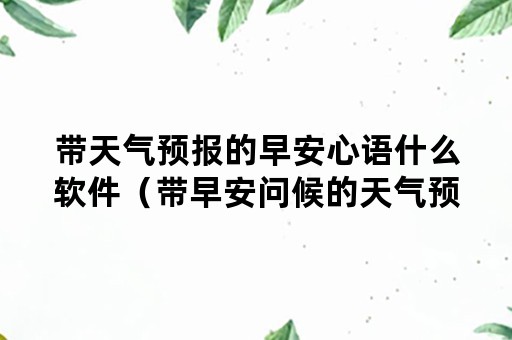 带天气预报的早安心语什么软件（带早安问候的天气预报是什么软件）