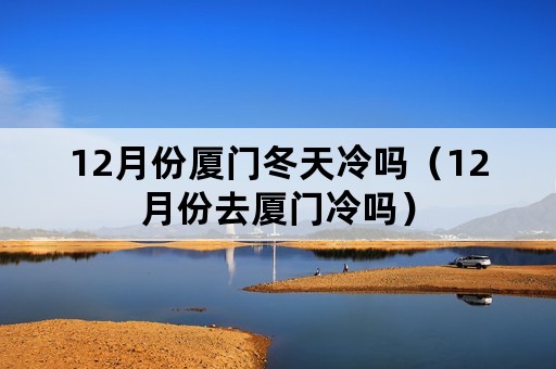 12月份厦门冬天冷吗（12月份去厦门冷吗）