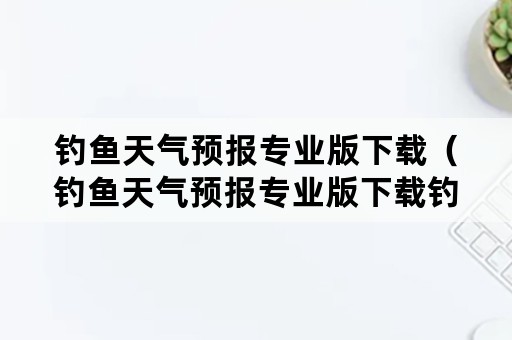 钓鱼天气预报专业版下载（钓鱼天气预报专业版下载钓鱼气压）