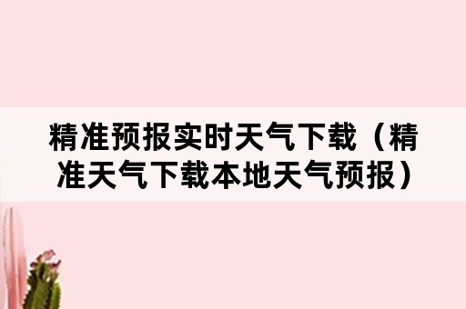 精准预报实时天气下载（精准天气下载本地天气预报）