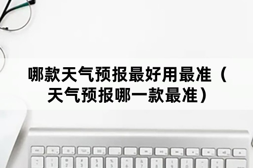 哪款天气预报最好用最准（天气预报哪一款最准）