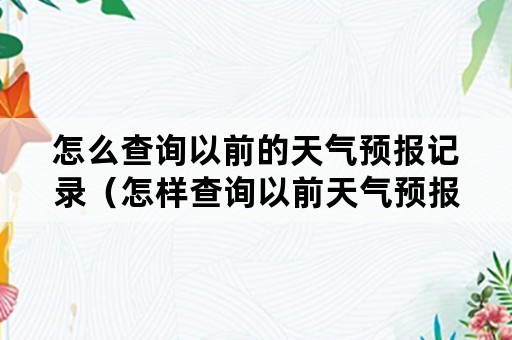 怎么查询以前的天气预报记录（怎样查询以前天气预报）