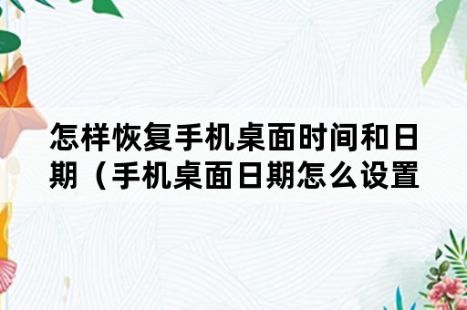 怎样恢复手机桌面时间和日期（手机桌面日期怎么设置回来）