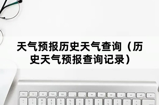 天气预报历史天气查询（历史天气预报查询记录）