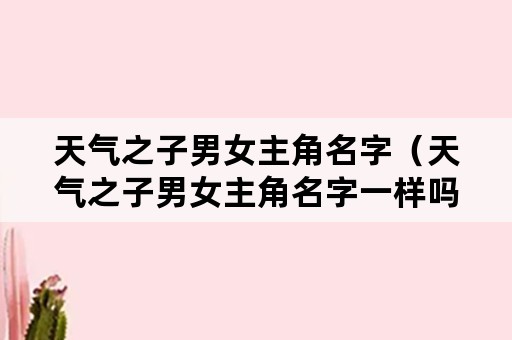 天气之子男女主角名字（天气之子男女主角名字一样吗）