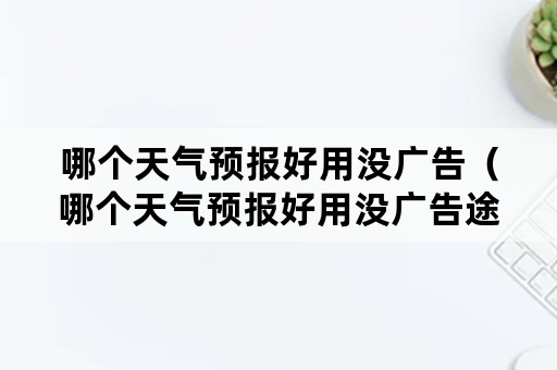 哪个天气预报好用没广告（哪个天气预报好用没广告途观L7座可以承重多少）