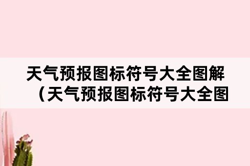 天气预报图标符号大全图解（天气预报图标符号大全图解常用?常用天气符号?天气符号）