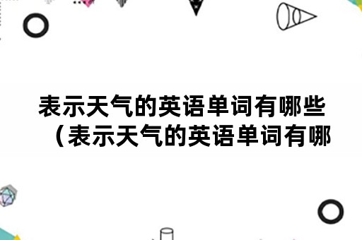 表示天气的英语单词有哪些（表示天气的英语单词有哪些配图）