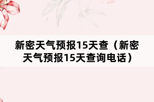 新密天气预报15天查（新密天气预报15天查询电话）