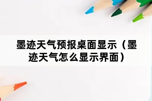 墨迹天气预报桌面显示（墨迹天气怎么显示界面）