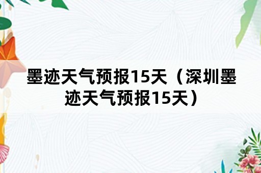 墨迹天气预报15天（深圳墨迹天气预报15天）