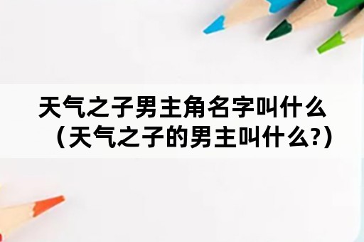 天气之子男主角名字叫什么（天气之子的男主叫什么?）