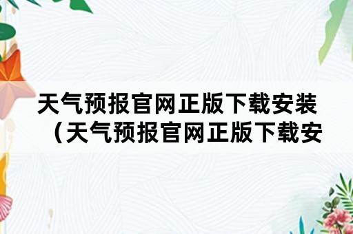 天气预报官网正版下载安装（天气预报官网正版下载安装最新版）