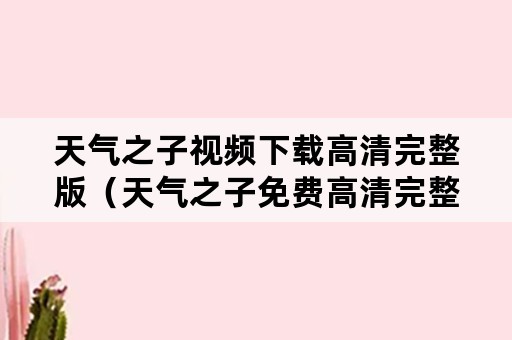 天气之子视频下载高清完整版（天气之子免费高清完整版在线下载）