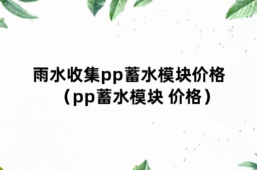 雨水收集pp蓄水模块价格（pp蓄水模块 价格）