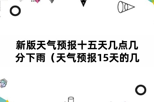 新版天气预报十五天几点几分下雨（天气预报15天的几点几分有雨）