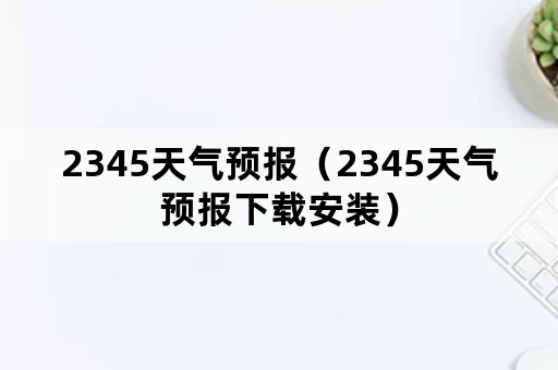 2345天气预报（2345天气预报下载安装）