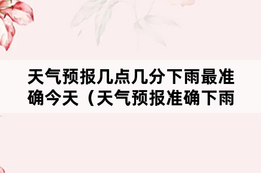 天气预报几点几分下雨最准确今天（天气预报准确下雨时间几时几分下雨）