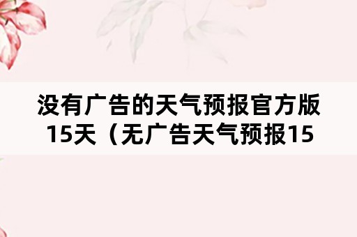 没有广告的天气预报官方版15天（无广告天气预报15天查询）