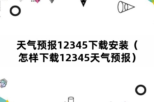 天气预报12345下载安装（怎样下载12345天气预报）