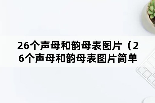 26个声母和韵母表图片（26个声母和韵母表图片简单的拼音）