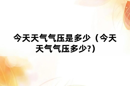 今天天气气压是多少（今天天气气压多少?）