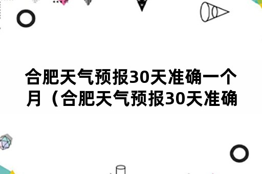 合肥天气预报30天准确一个月（合肥天气预报30天准确一个月气温）