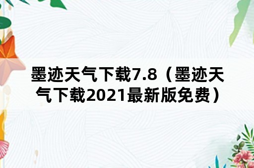 墨迹天气下载7.8（墨迹天气下载2021最新版免费）